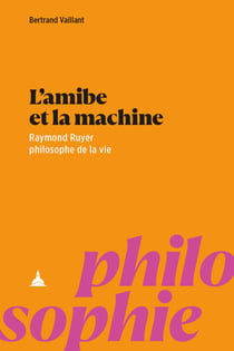 L’amibe et la machine - Raymond Ruyer philosophe de la vie