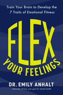 Flex Your Feelings - Train Your Brain to Develop the 7 Traits of Emotional Fitness