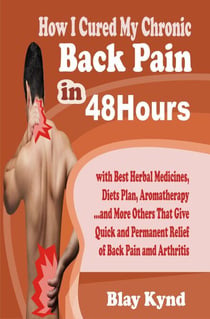 How I Cured My Chronic Back Pain in 48Hours: with Best Herbal Medicines, Diets Plan, Aromatherapy…and Many Others That Give Quick and Permanent Relief of Back Pain