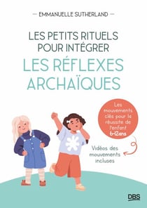 Les petits rituels pour intégrer les réflexes archaïques - Les mouvements clés pour la réussite de l’enfant - 6-12 ans