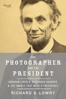 The Photographer and the President - Abraham Lincoln, Alexander Gardner, and the Images That Made a Presidency