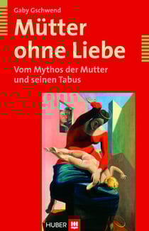 Mütter ohne Liebe - Vom Mythos der Mutter und seinen Tabus