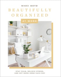 Beautifully Organized at Work - Bring Order and Joy to Your Work Life So You Can Stay Calm, Relieve Stress, and Get More Done Each Day