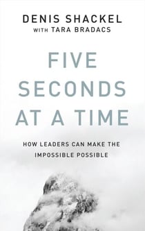 Five Seconds At A Time - How Leaders Can Make the Impossible Possible