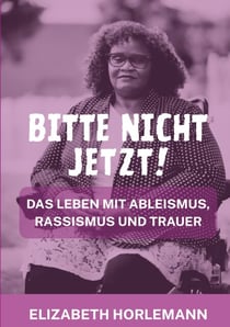 Bitte nicht jetzt! - Das Leben mit Ableismus, Rassismus und Trauer