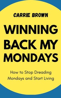 Winning Back My Mondays: How to Stop Dreading Mondays and Start Living