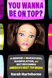 You Wanna Be on Top? - A Memoir of Makeovers, Manipulation, and Not Becoming America's Next Top Model