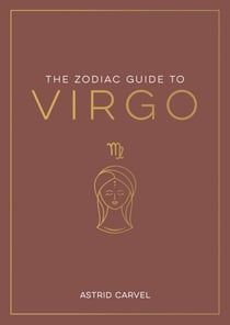 The Zodiac Guide to Virgo - The Ultimate Guide to Understanding Your Star Sign, Unlocking Your Destiny and Decoding the Wisdom of the Stars