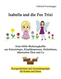 Isabella und die Fee Trixi - Erste-Hilfe-Werkzeugkoffer aus Kinesiologie, Klopfakupressur, Heilströmen, ätherischen Ölen und Co.