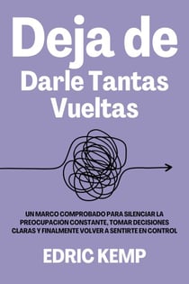 Deja de Darle Tantas Vueltas: Un Marco Comprobado para Silenciar la Preocupación Constante, Tomar Decisiones Claras y Finalmente Volver a Sentirte en Control