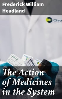 The Action of Medicines in the System - Or, on the mode in which therapeutic agents introduced into the stomach produce their peculiar effects on the animal economy