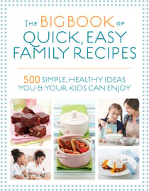 The Big Book of Quick, Easy Family Recipes - 500 simple, healthy ideas you and your kids can enjoy