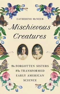 Mischievous Creatures - The Forgotten Sisters Who Transformed Early American Science