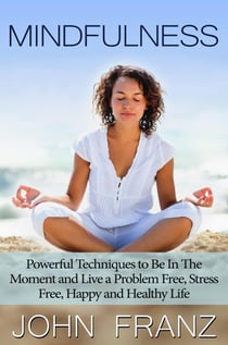Mindfulness: Powerful Techniques to Live a Problem Free, Stress Free, Happy and Healthy Life