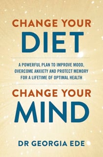 Change Your Diet, Change Your Mind - A powerful plan to improve mood, overcome anxiety and protect memory for a lifetime of optimal mental health