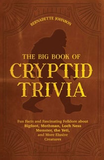 The Big Book of Cryptid Trivia - Fun Facts and Fascinating Folklore About Bigfoot, Mothman, Loch Ness Monster, the Yeti, and More Elusive Creatures