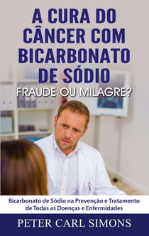 A Cura do Câncer com Bicarbonato de Sódio - Fraude ou Milagre? - Bicarbonato de Sódio na Prevenção e Tratamento de Todas as Doenças e Enfermidades