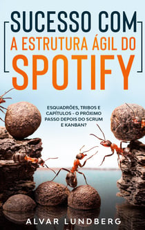 Sucesso com a Estrutura Ágil do Spotify - Esquadrões, Tribos e Capítulos - O Próximo Passo Depois do Scrum e Kanban?
