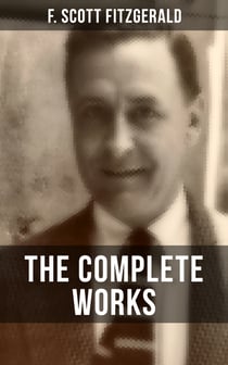 THE COMPLETE WORKS OF F. SCOTT FITZGERALD - Novels, Short Stories, Poetry, Articles, Letters, Plays & Screenplays