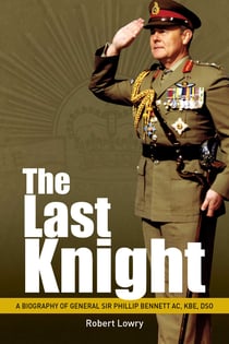 Last Knight - A Biography of General Sir Phillip Bennett AC, KBE, DSO