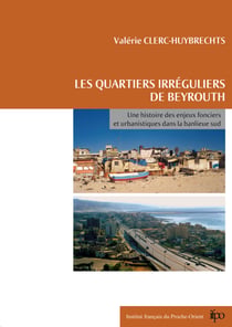 Les quartiers irréguliers de Beyrouth - Une histoire des enjeux fonciers et urbanistiques dans la banlieue sud