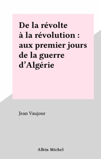 De la révolte à la révolution : aux premiers jours de la guerre d'Algérie