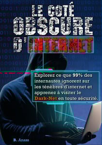Le coté sombre d'internet : explorez ce que 99% des internautes ignorent sur les ténèbres d’Internet et apprenez à visiter le dark net en toute sécurité