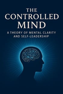 The Controlled Mind: A Theory of Mental Clarity and Self-Leadership