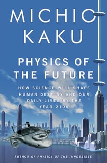 Physics of the Future - How Science Will Shape Human Destiny and Our Daily Lives by the Year 2100