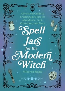 Spell Jars for the Modern Witch - A Practical Guide to Crafting Spell Jars for Abundance, Luck, Protection, and More
