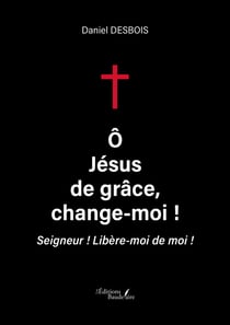 Ô Jésus de grâce, change-moi ! - Seigneur ! Libère-moi de moi !