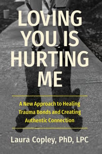 Loving You Is Hurting Me - A New Approach to Healing Trauma Bonds and Creating Authentic Connection
