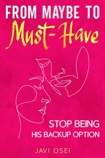From Maybe to Must-Have: Stop Being His Back Up Option and Attract the High-Value Love You Deserve