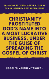 Christianity Prostituted God’s Name Into a Most Lucrative Business, Under the Guise of Spreading the Gospel of Christ - This book is Destruction # 12 of 12 Of  Christianity Destroyed Jesus