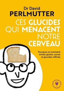 Ces glucides qui menacent notre cerveau - Pourquoi et comment limiter gluten, sucres et glucides raffinés