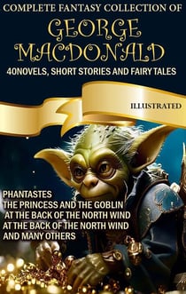The Complete Fantasy Collection of George MacDonald (40 Novels, Short Stories and Fairy Tales). Illustrated - Phantastes, The Princess and the Goblin, At the Back of the North Wind, At the Back of the North Wind and many others