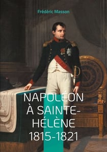 Napoléon à Sainte-Hélène 1815-1821 - Les dernières années de l'Empereur