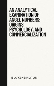 An Analytical Examination Of Angel Numbers: Origins, Psychology, And Commercialization - Debunking Myths Series, #1