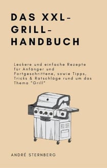 Das XXL-GRILL-HANDBUCH - Leckere und einfache Rezepte für Anfänger und Fortgeschrittene, sowie Tipps, Tricks &amp; Ratschläge rund um das Thema "Grill