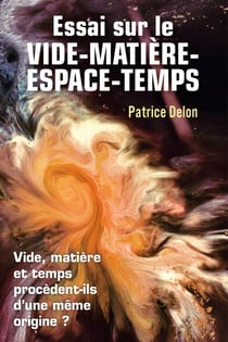 Essai sur le vide-matière-espace-temps - Vide, matière et temps procèdent-ils d'une même origine ?