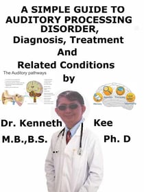 A  Simple  Guide  to  Auditory Processing Disorder,  Diagnosis, Treatment  and  Related Conditions