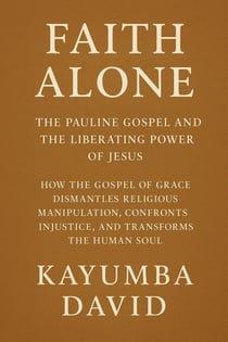 Faith Alone:  The Pauline Gospel and the Liberating Power of Jesus      How the Gospel of Grace Dismantles Religious Manipulation, Confronts Injustice, and Transforms the Human Soul