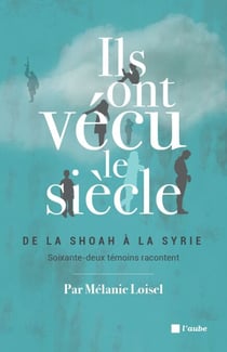 Ils ont vécu le siècle - De la Shoah à la Syrie - Soixante-deux témoins racontent