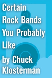 Certain Rock Bands You Probably Like - An Essay from Chuck Klosterman IV