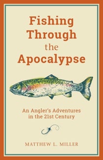Fishing Through the Apocalypse - An Angler's Adventures in the 21st Century
