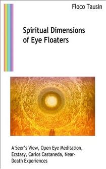 Spiritual Dimensions of Eye Floaters - A Seers View, Open Eye Meditation, Ecstasy, Carlos Castaneda, Near-Death Experiences