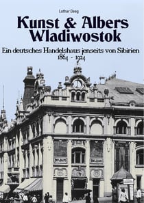 Kunst & Albers Wladiwostok - Ein deutsches Handelshaus jenseits von Sibirien (1864-1924)