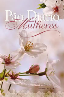 Pão Diário Mulheres - Bendiga o Senhor a minha alma! - Salmo 103:2a