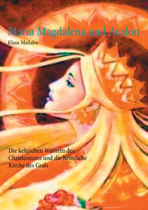 Maria Magdalena und Avalon - Die keltischen Wurzeln des Christentums und die heimliche Kirche des Grals