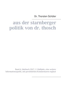 Aus der Starnberger Politik von Dr. Thosch - Band 6, Jahrbuch 2017, 2. Halbjahr, eine weitere Informationsquelle, mit persönlichen Kommentaren ergänzt